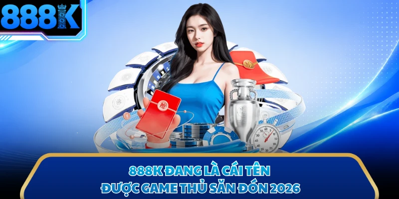 888K đang là cái tên được game thủ săn đón 2026