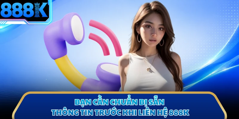 Bạn cần chuẩn bị sẵn thông tin trước khi liên hệ 888K