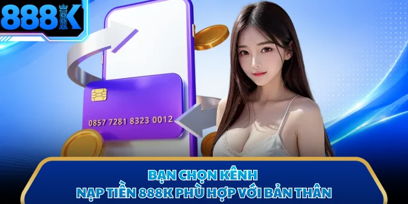 Bạn chọn kênh nạp tiền 888K phù hợp với bản thân