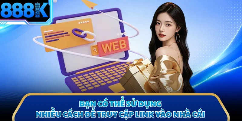 Bạn có thể sử dụng nhiều cách để truy cập link vào nhà cái