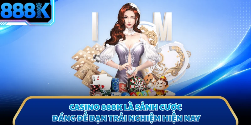 Casino 888K là sảnh cược đáng để bạn trải nghiệm hiện nay