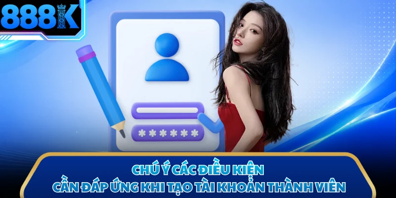 Chú ý các điều kiện cần đáp ứng khi tạo tài khoản thành viên