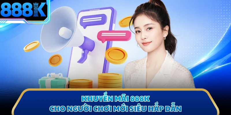 Khuyến mãi 888K cho người chơi mới siêu hấp dẫn