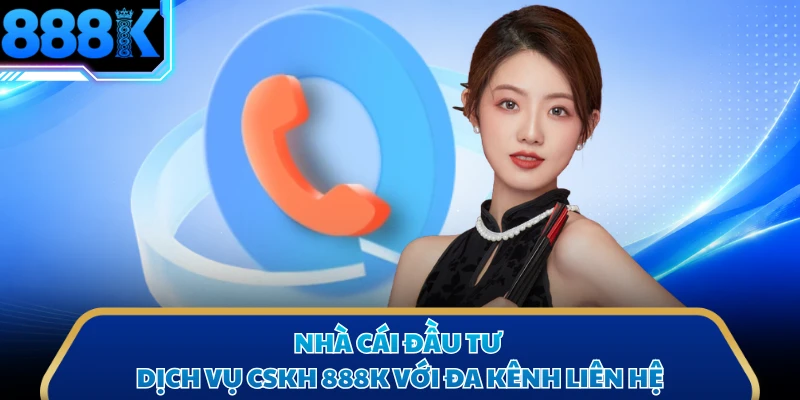 Nhà cái đầu tư dịch vụ CSKH 888K với đa kênh liên hệ