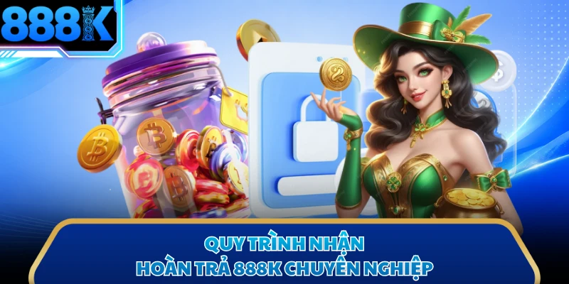 Quy trình nhận hoàn trả 888K chuyên nghiệp