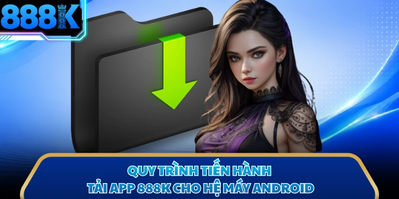 Quy trình tiến hành tải app 888K cho hệ máy Android