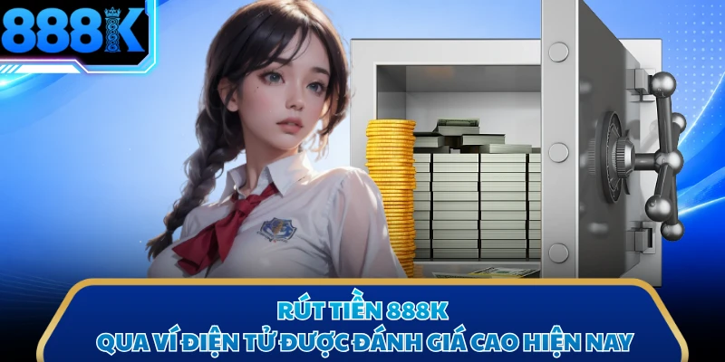 Rút tiền 888K qua ví điện tử được đánh giá cao hiện nay