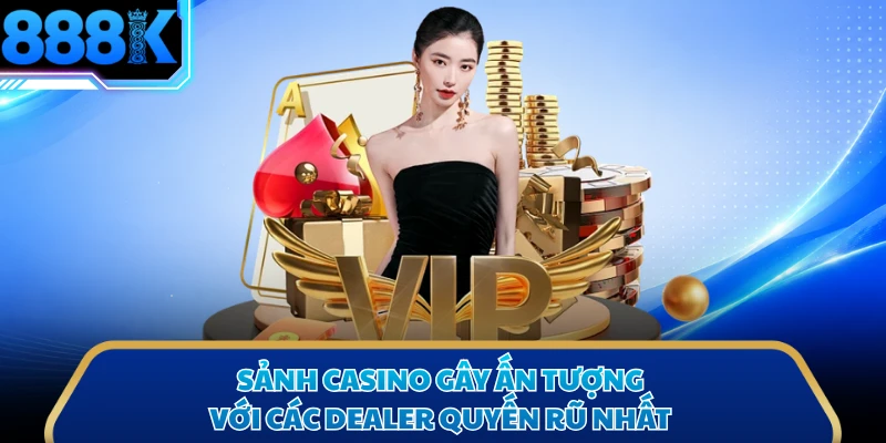 Sảnh casino gây ấn tượng với các Dealer quyến rũ nhất